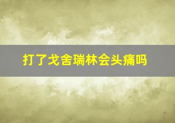 打了戈舍瑞林会头痛吗