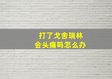 打了戈舍瑞林会头痛吗怎么办