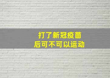 打了新冠疫苗后可不可以运动