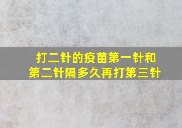 打二针的疫苗第一针和第二针隔多久再打第三针