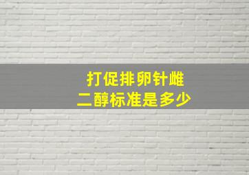 打促排卵针雌二醇标准是多少