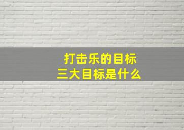 打击乐的目标三大目标是什么