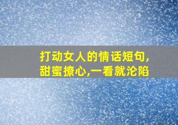 打动女人的情话短句,甜蜜撩心,一看就沦陷