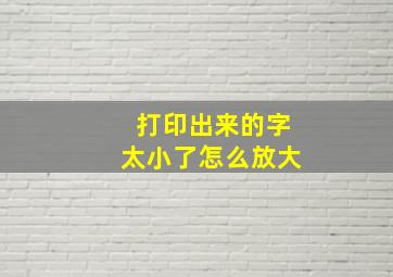 打印出来的字太小了怎么放大