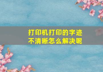 打印机打印的字迹不清晰怎么解决呢