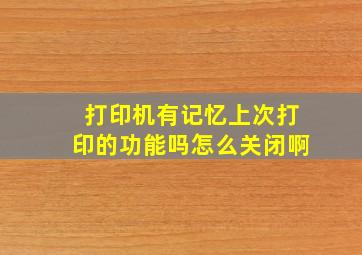 打印机有记忆上次打印的功能吗怎么关闭啊