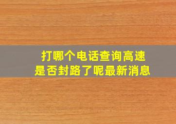 打哪个电话查询高速是否封路了呢最新消息