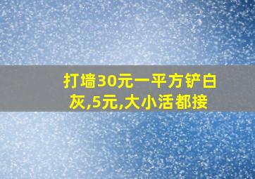 打墙30元一平方铲白灰,5元,大小活都接