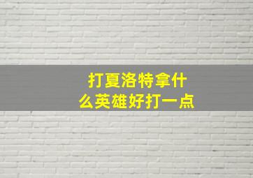 打夏洛特拿什么英雄好打一点