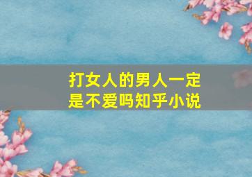 打女人的男人一定是不爱吗知乎小说