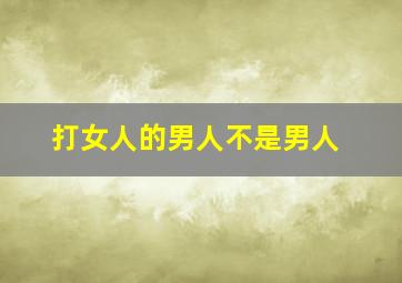 打女人的男人不是男人