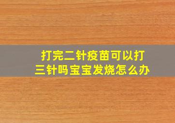 打完二针疫苗可以打三针吗宝宝发烧怎么办