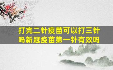 打完二针疫苗可以打三针吗新冠疫苗第一针有效吗