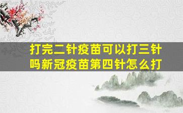 打完二针疫苗可以打三针吗新冠疫苗第四针怎么打