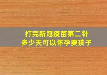 打完新冠疫苗第二针多少天可以怀孕要孩子