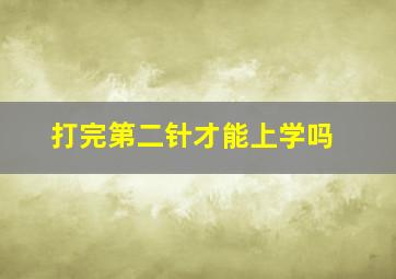 打完第二针才能上学吗