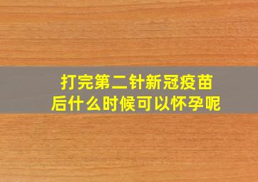 打完第二针新冠疫苗后什么时候可以怀孕呢