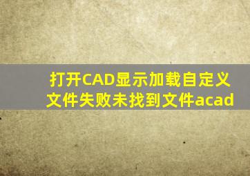 打开CAD显示加载自定义文件失败未找到文件acad