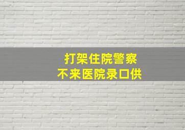 打架住院警察不来医院录口供