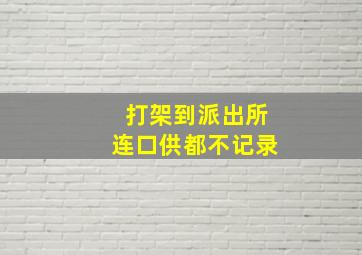 打架到派出所连口供都不记录