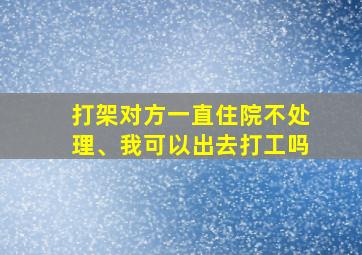 打架对方一直住院不处理、我可以出去打工吗