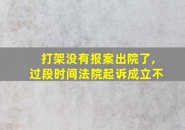 打架没有报案出院了,过段时间法院起诉成立不