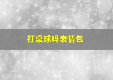 打桌球吗表情包