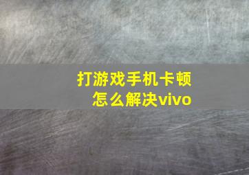 打游戏手机卡顿怎么解决vivo