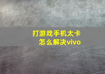 打游戏手机太卡怎么解决vivo