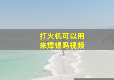 打火机可以用来焊锡吗视频