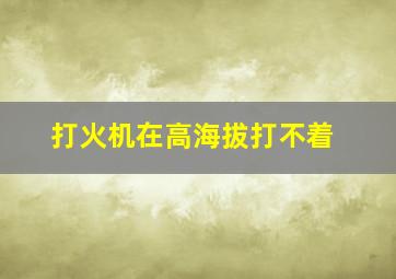 打火机在高海拔打不着