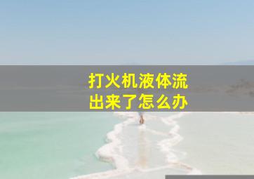 打火机液体流出来了怎么办