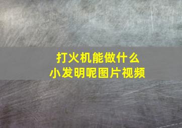 打火机能做什么小发明呢图片视频