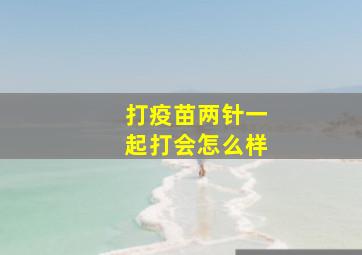 打疫苗两针一起打会怎么样