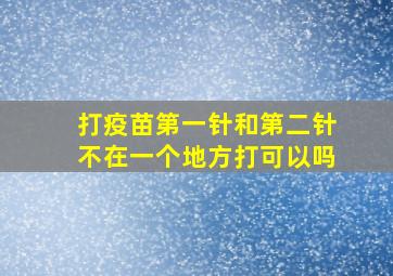 打疫苗第一针和第二针不在一个地方打可以吗