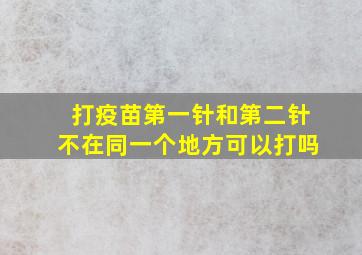 打疫苗第一针和第二针不在同一个地方可以打吗