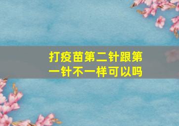 打疫苗第二针跟第一针不一样可以吗