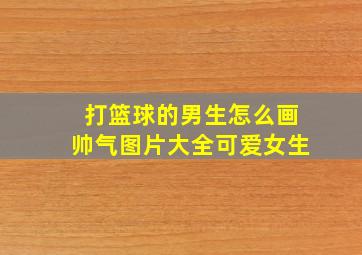 打篮球的男生怎么画帅气图片大全可爱女生