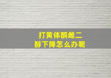 打黄体酮雌二醇下降怎么办呢