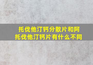 托伐他汀钙分散片和阿托伐他汀钙片有什么不同