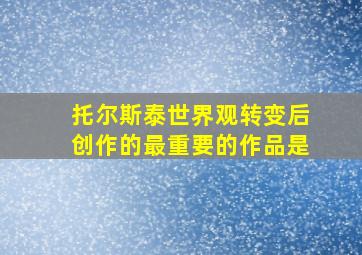 托尔斯泰世界观转变后创作的最重要的作品是