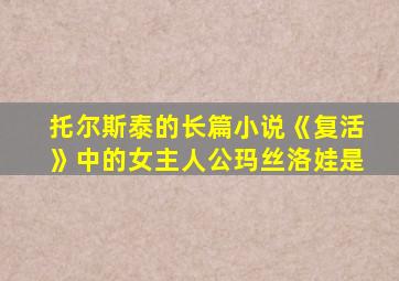 托尔斯泰的长篇小说《复活》中的女主人公玛丝洛娃是