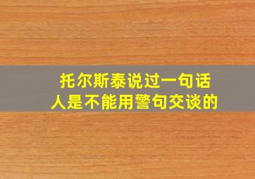 托尔斯泰说过一句话人是不能用警句交谈的