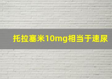 托拉塞米10mg相当于速尿