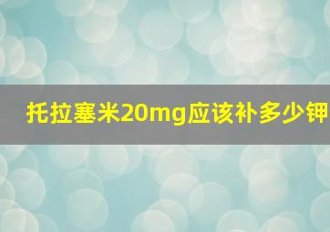 托拉塞米20mg应该补多少钾