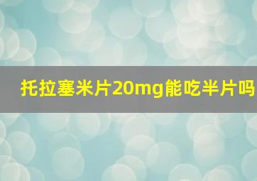 托拉塞米片20mg能吃半片吗