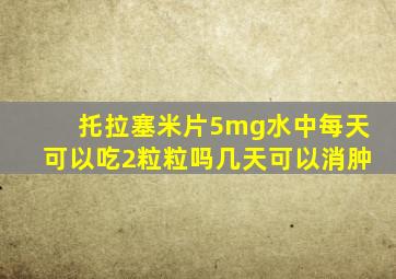 托拉塞米片5mg水中每天可以吃2粒粒吗几天可以消肿