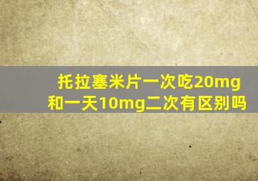 托拉塞米片一次吃20mg和一天10mg二次有区别吗