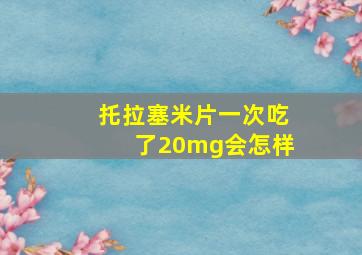 托拉塞米片一次吃了20mg会怎样