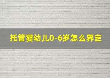 托管婴幼儿0-6岁怎么界定